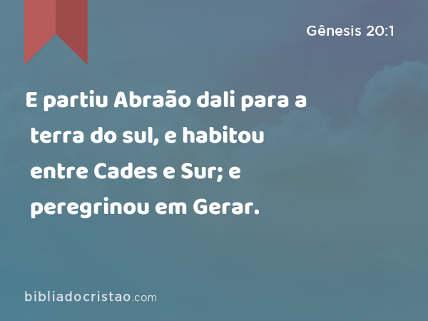 E partiu Abraão dali para a terra do sul, e habitou entre Cades e Sur; e peregrinou em Gerar. - Gênesis 20:1