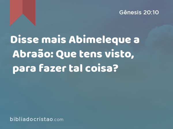 Disse mais Abimeleque a Abraão: Que tens visto, para fazer tal coisa? - Gênesis 20:10