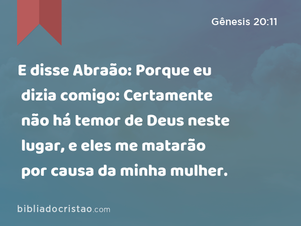 E disse Abraão: Porque eu dizia comigo: Certamente não há temor de Deus neste lugar, e eles me matarão por causa da minha mulher. - Gênesis 20:11