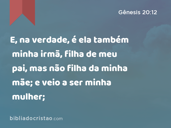 E, na verdade, é ela também minha irmã, filha de meu pai, mas não filha da minha mãe; e veio a ser minha mulher; - Gênesis 20:12