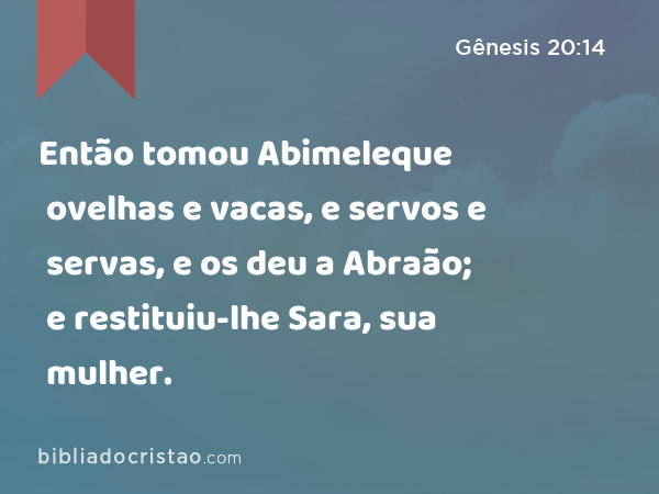 Então tomou Abimeleque ovelhas e vacas, e servos e servas, e os deu a Abraão; e restituiu-lhe Sara, sua mulher. - Gênesis 20:14