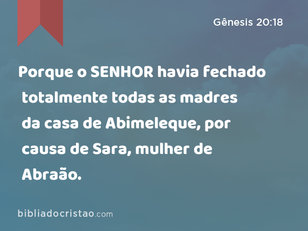 Porque o SENHOR havia fechado totalmente todas as madres da casa de Abimeleque, por causa de Sara, mulher de Abraão. - Gênesis 20:18