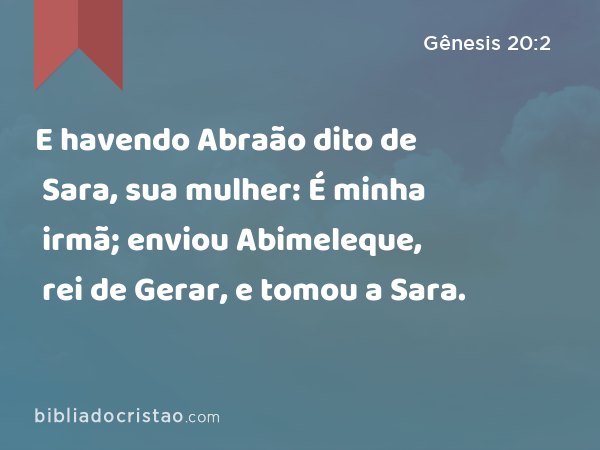 E havendo Abraão dito de Sara, sua mulher: É minha irmã; enviou Abimeleque, rei de Gerar, e tomou a Sara. - Gênesis 20:2