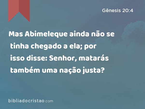 Mas Abimeleque ainda não se tinha chegado a ela; por isso disse: Senhor, matarás também uma nação justa? - Gênesis 20:4