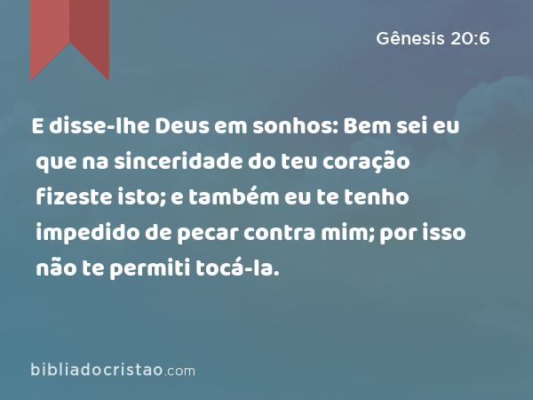 E disse-lhe Deus em sonhos: Bem sei eu que na sinceridade do teu coração fizeste isto; e também eu te tenho impedido de pecar contra mim; por isso não te permiti tocá-la. - Gênesis 20:6