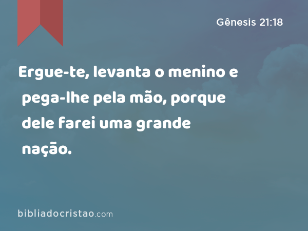 Ergue-te, levanta o menino e pega-lhe pela mão, porque dele farei uma grande nação. - Gênesis 21:18