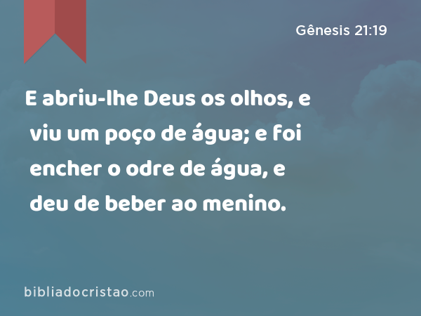 E abriu-lhe Deus os olhos, e viu um poço de água; e foi encher o odre de água, e deu de beber ao menino. - Gênesis 21:19