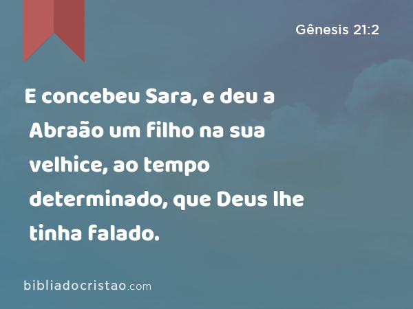 E concebeu Sara, e deu a Abraão um filho na sua velhice, ao tempo determinado, que Deus lhe tinha falado. - Gênesis 21:2