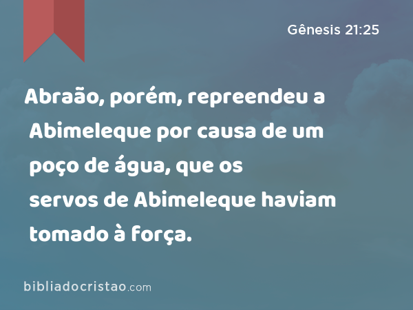 Abraão, porém, repreendeu a Abimeleque por causa de um poço de água, que os servos de Abimeleque haviam tomado à força. - Gênesis 21:25