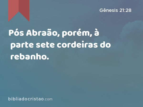 Pós Abraão, porém, à parte sete cordeiras do rebanho. - Gênesis 21:28