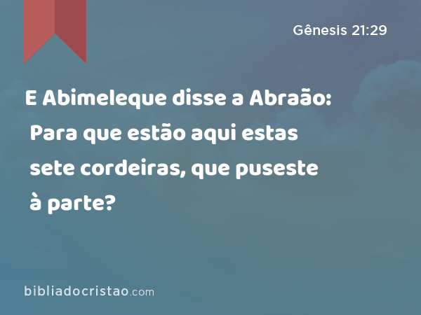 E Abimeleque disse a Abraão: Para que estão aqui estas sete cordeiras, que puseste à parte? - Gênesis 21:29