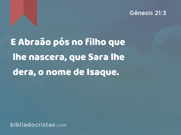 E Abraão pós no filho que lhe nascera, que Sara lhe dera, o nome de Isaque. - Gênesis 21:3