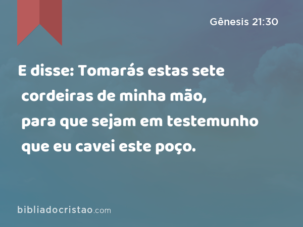 E disse: Tomarás estas sete cordeiras de minha mão, para que sejam em testemunho que eu cavei este poço. - Gênesis 21:30