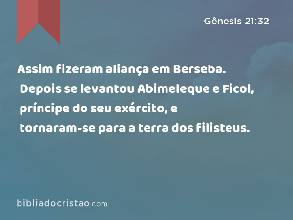 Assim fizeram aliança em Berseba. Depois se levantou Abimeleque e Ficol, príncipe do seu exército, e tornaram-se para a terra dos filisteus. - Gênesis 21:32