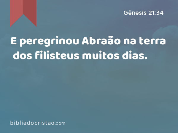 E peregrinou Abraão na terra dos filisteus muitos dias. - Gênesis 21:34