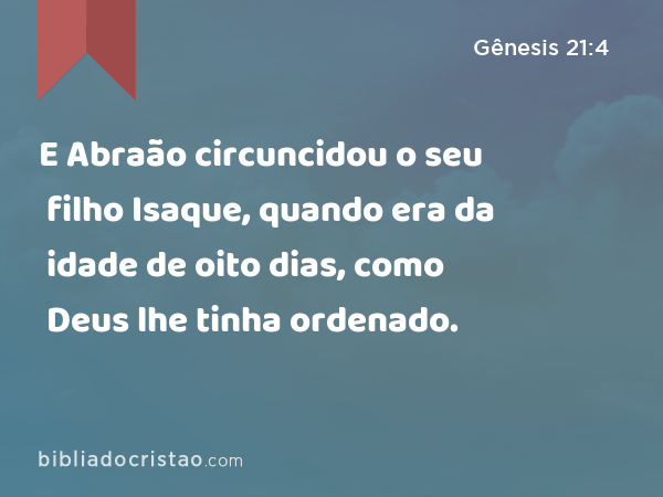 E Abraão circuncidou o seu filho Isaque, quando era da idade de oito dias, como Deus lhe tinha ordenado. - Gênesis 21:4