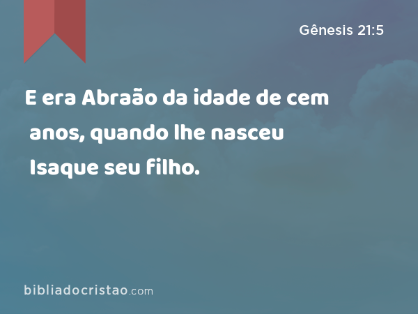 E era Abraão da idade de cem anos, quando lhe nasceu Isaque seu filho. - Gênesis 21:5