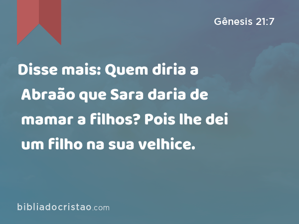 Disse mais: Quem diria a Abraão que Sara daria de mamar a filhos? Pois lhe dei um filho na sua velhice. - Gênesis 21:7