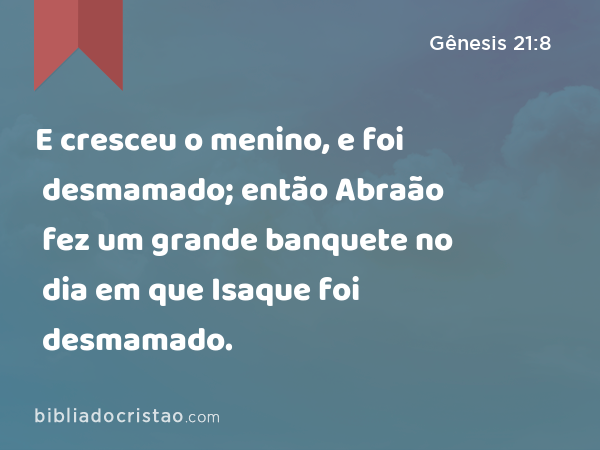 E cresceu o menino, e foi desmamado; então Abraão fez um grande banquete no dia em que Isaque foi desmamado. - Gênesis 21:8