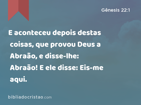 E aconteceu depois destas coisas, que provou Deus a Abraão, e disse-lhe: Abraão! E ele disse: Eis-me aqui. - Gênesis 22:1