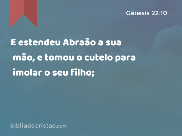 E estendeu Abraão a sua mão, e tomou o cutelo para imolar o seu filho; - Gênesis 22:10