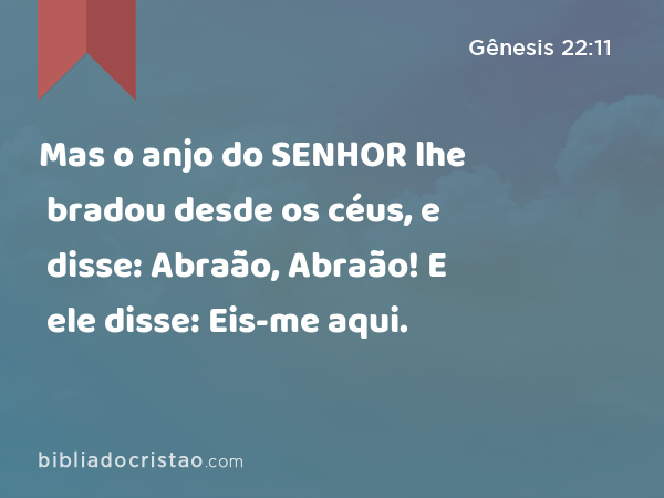 Mas o anjo do SENHOR lhe bradou desde os céus, e disse: Abraão, Abraão! E ele disse: Eis-me aqui. - Gênesis 22:11