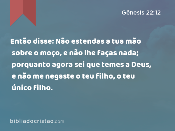 Então disse: Não estendas a tua mão sobre o moço, e não lhe faças nada; porquanto agora sei que temes a Deus, e não me negaste o teu filho, o teu único filho. - Gênesis 22:12