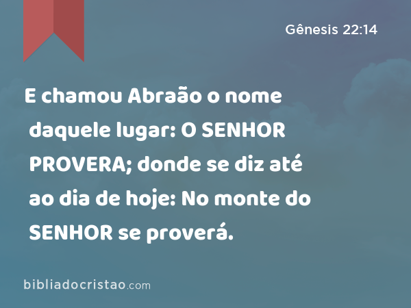 E chamou Abraão o nome daquele lugar: O SENHOR PROVERA; donde se diz até ao dia de hoje: No monte do SENHOR se proverá. - Gênesis 22:14