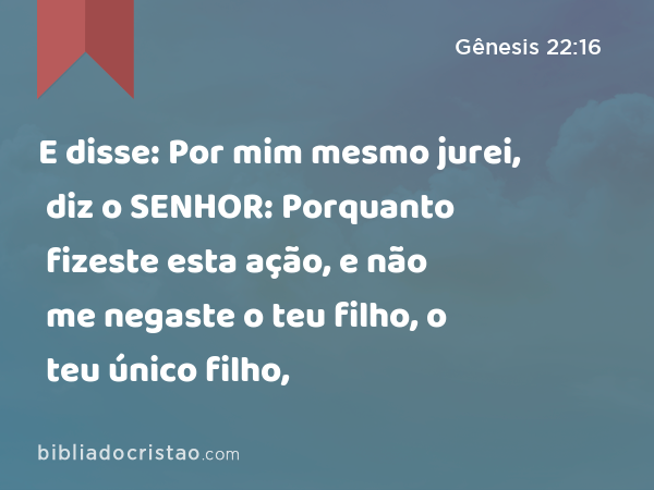 E disse: Por mim mesmo jurei, diz o SENHOR: Porquanto fizeste esta ação, e não me negaste o teu filho, o teu único filho, - Gênesis 22:16