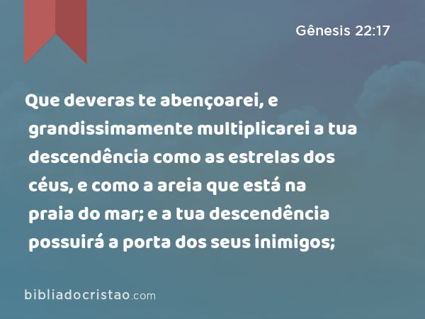 Que deveras te abençoarei, e grandissimamente multiplicarei a tua descendência como as estrelas dos céus, e como a areia que está na praia do mar; e a tua descendência possuirá a porta dos seus inimigos; - Gênesis 22:17