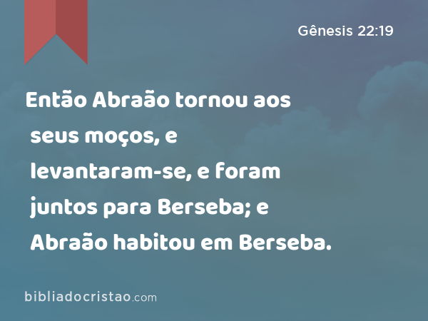 Então Abraão tornou aos seus moços, e levantaram-se, e foram juntos para Berseba; e Abraão habitou em Berseba. - Gênesis 22:19