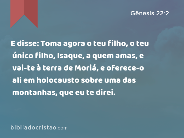 E disse: Toma agora o teu filho, o teu único filho, Isaque, a quem amas, e vai-te à terra de Moriá, e oferece-o ali em holocausto sobre uma das montanhas, que eu te direi. - Gênesis 22:2