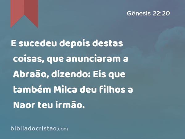 E sucedeu depois destas coisas, que anunciaram a Abraão, dizendo: Eis que também Milca deu filhos a Naor teu irmão. - Gênesis 22:20