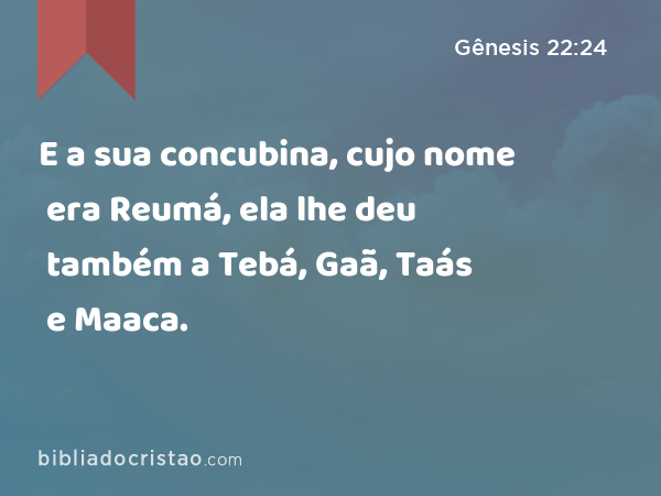 E a sua concubina, cujo nome era Reumá, ela lhe deu também a Tebá, Gaã, Taás e Maaca. - Gênesis 22:24