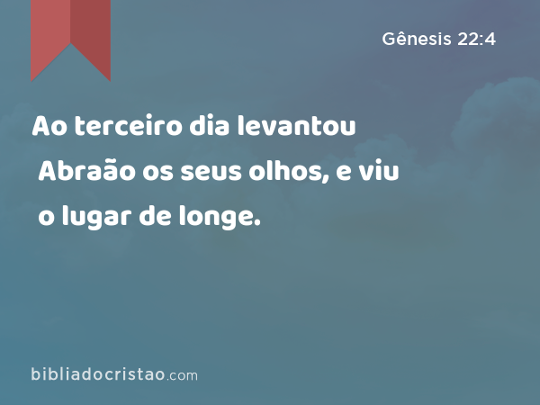 Ao terceiro dia levantou Abraão os seus olhos, e viu o lugar de longe. - Gênesis 22:4