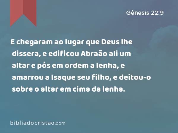 E chegaram ao lugar que Deus lhe dissera, e edificou Abraão ali um altar e pós em ordem a lenha, e amarrou a Isaque seu filho, e deitou-o sobre o altar em cima da lenha. - Gênesis 22:9