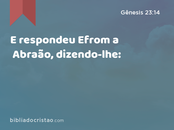 E respondeu Efrom a Abraão, dizendo-lhe: - Gênesis 23:14