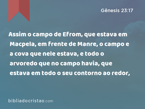 Assim o campo de Efrom, que estava em Macpela, em frente de Manre, o campo e a cova que nele estava, e todo o arvoredo que no campo havia, que estava em todo o seu contorno ao redor, - Gênesis 23:17