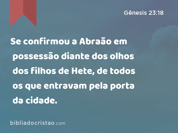 Se confirmou a Abraão em possessão diante dos olhos dos filhos de Hete, de todos os que entravam pela porta da cidade. - Gênesis 23:18