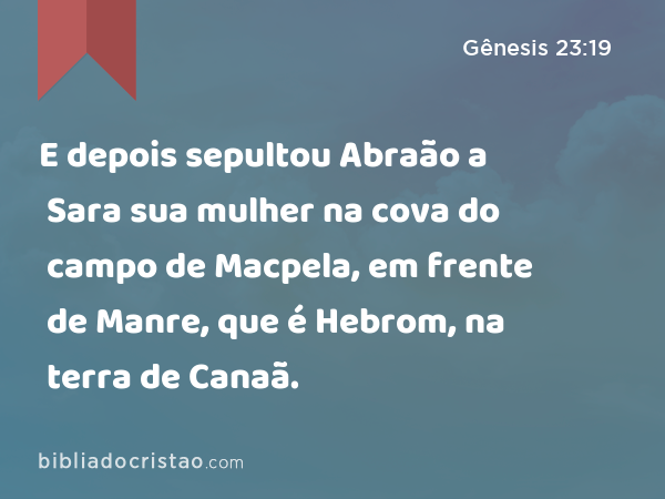 E depois sepultou Abraão a Sara sua mulher na cova do campo de Macpela, em frente de Manre, que é Hebrom, na terra de Canaã. - Gênesis 23:19