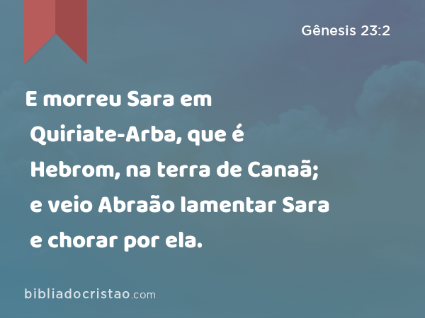 E morreu Sara em Quiriate-Arba, que é Hebrom, na terra de Canaã; e veio Abraão lamentar Sara e chorar por ela. - Gênesis 23:2