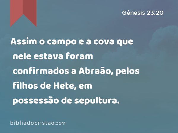 Assim o campo e a cova que nele estava foram confirmados a Abraão, pelos filhos de Hete, em possessão de sepultura. - Gênesis 23:20