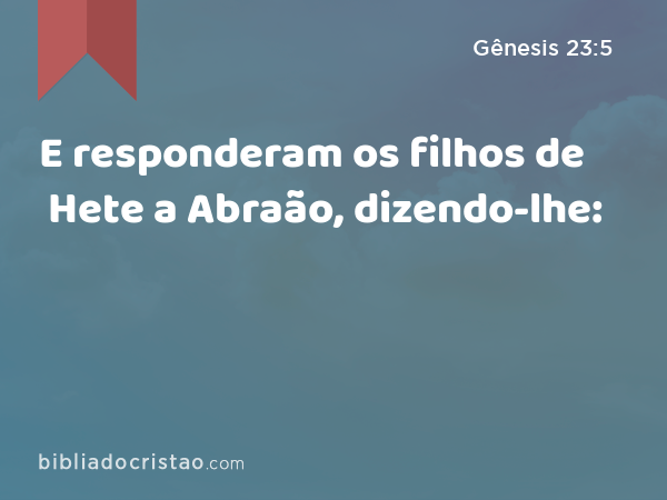 E responderam os filhos de Hete a Abraão, dizendo-lhe: - Gênesis 23:5