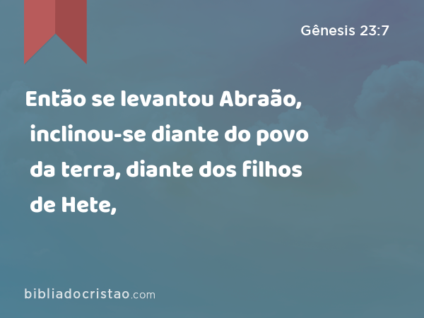 Então se levantou Abraão, inclinou-se diante do povo da terra, diante dos filhos de Hete, - Gênesis 23:7