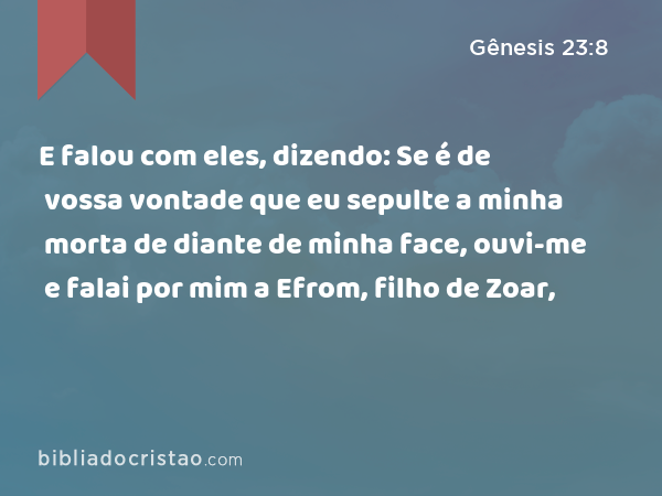 E falou com eles, dizendo: Se é de vossa vontade que eu sepulte a minha morta de diante de minha face, ouvi-me e falai por mim a Efrom, filho de Zoar, - Gênesis 23:8