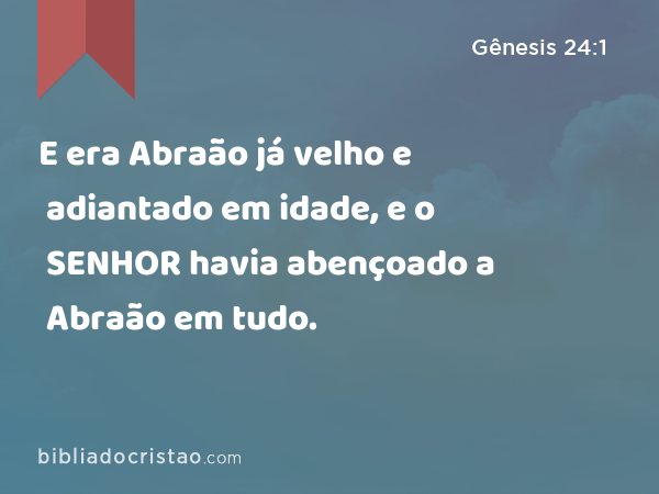 E era Abraão já velho e adiantado em idade, e o SENHOR havia abençoado a Abraão em tudo. - Gênesis 24:1