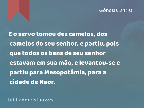 E o servo tomou dez camelos, dos camelos do seu senhor, e partiu, pois que todos os bens de seu senhor estavam em sua mão, e levantou-se e partiu para Mesopotâmia, para a cidade de Naor. - Gênesis 24:10