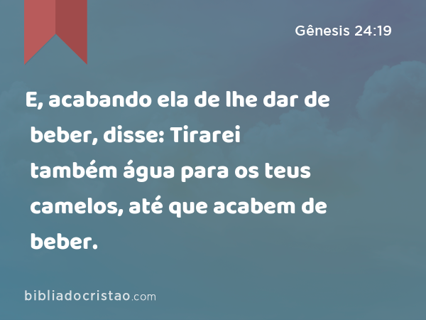 E, acabando ela de lhe dar de beber, disse: Tirarei também água para os teus camelos, até que acabem de beber. - Gênesis 24:19