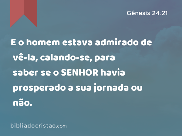 E o homem estava admirado de vê-la, calando-se, para saber se o SENHOR havia prosperado a sua jornada ou não. - Gênesis 24:21