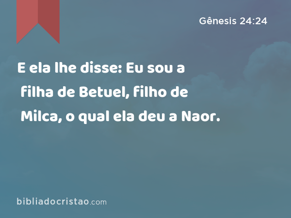 E ela lhe disse: Eu sou a filha de Betuel, filho de Milca, o qual ela deu a Naor. - Gênesis 24:24